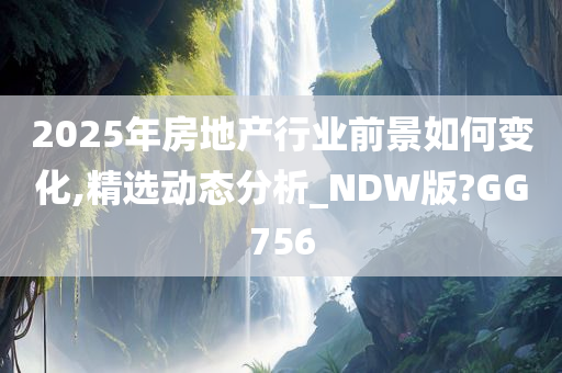 2025年房地产行业前景如何变化,精选动态分析_NDW版?GG756