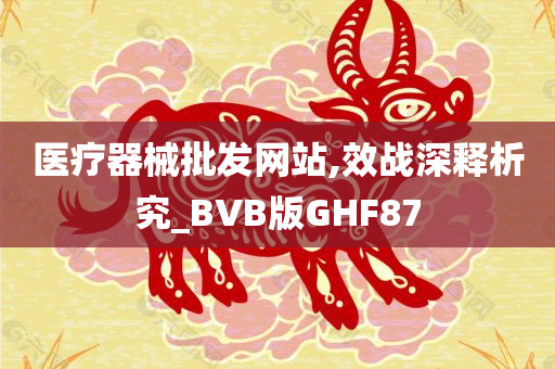 医疗器械批发网站,效战深释析究_BVB版GHF87