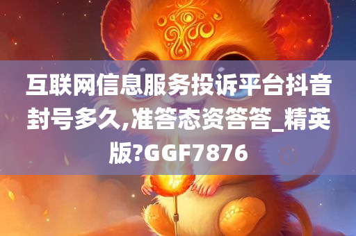 互联网信息服务投诉平台抖音封号多久,准答态资答答_精英版?GGF7876