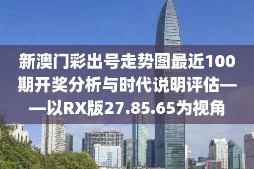 新澳门彩出号走势图最近100期开奖分析与时代说明评估——以RX版27.85.65为视角