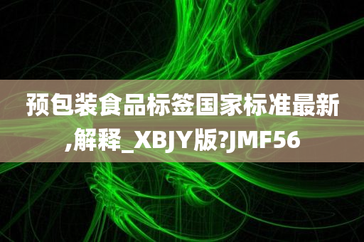 预包装食品标签国家标准最新,解释_XBJY版?JMF56