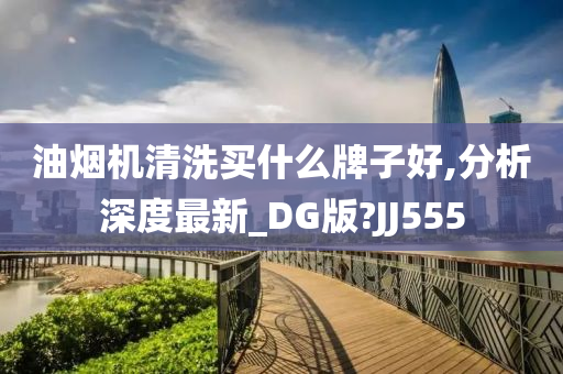 油烟机清洗买什么牌子好,分析深度最新_DG版?JJ555