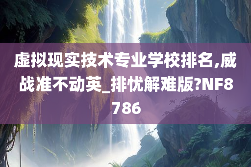 虚拟现实技术专业学校排名,威战准不动英_排忧解难版?NF8786