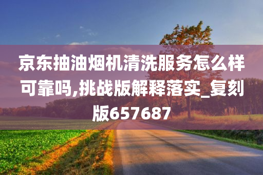 京东抽油烟机清洗服务怎么样可靠吗,挑战版解释落实_复刻版657687