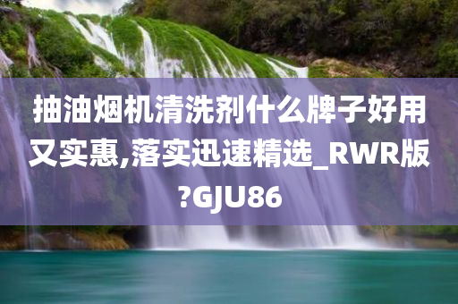 抽油烟机清洗剂什么牌子好用又实惠,落实迅速精选_RWR版?GJU86