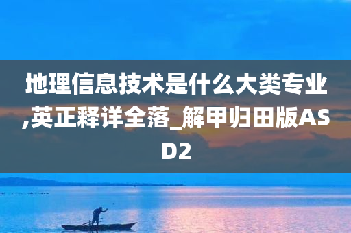 地理信息技术是什么大类专业,英正释详全落_解甲归田版ASD2