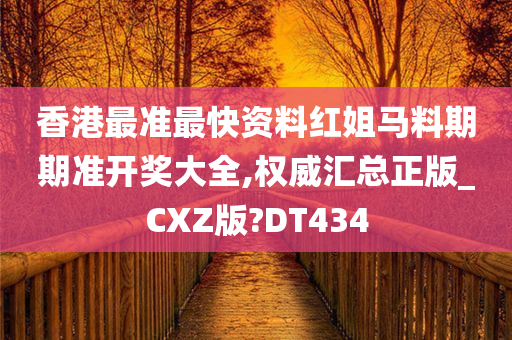 香港最准最快资料红姐马料期期准开奖大全,权威汇总正版_CXZ版?DT434