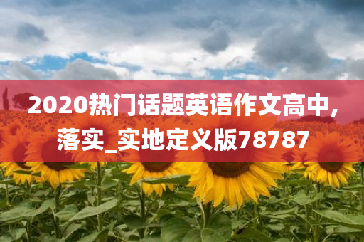 2020热门话题英语作文高中,落实_实地定义版78787