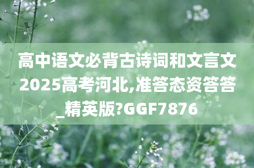 高中语文必背古诗词和文言文2025高考河北,准答态资答答_精英版?GGF7876