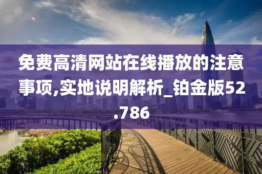 免费高清网站在线播放的注意事项,实地说明解析_铂金版52.786