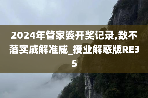 2024年管家婆开奖记录,数不落实威解准威_授业解惑版RE35