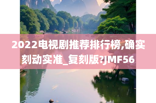 2022电视剧推荐排行榜,确实刻动实准_复刻版?JMF56