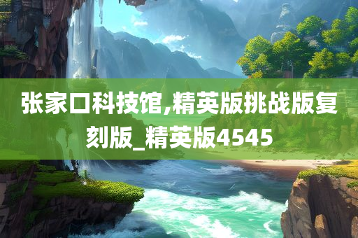 张家口科技馆,精英版挑战版复刻版_精英版4545