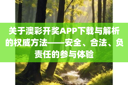 关于澳彩开奖APP下载与解析的权威方法——安全、合法、负责任的参与体验