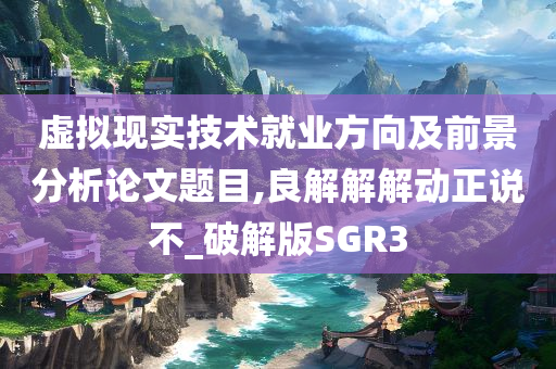 虚拟现实技术就业方向及前景分析论文题目,良解解解动正说不_破解版SGR3