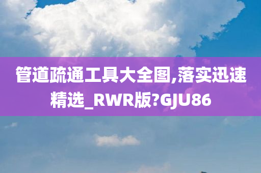 管道疏通工具大全图,落实迅速精选_RWR版?GJU86