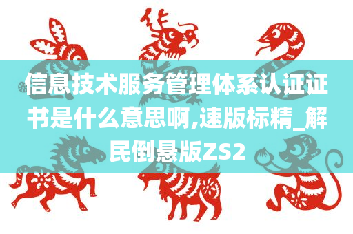 信息技术服务管理体系认证证书是什么意思啊,速版标精_解民倒悬版ZS2