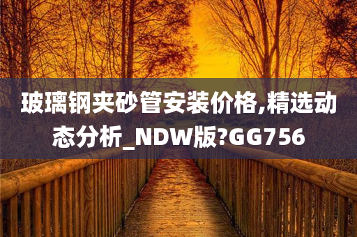 玻璃钢夹砂管安装价格,精选动态分析_NDW版?GG756