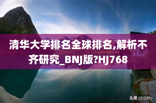 清华大学排名全球排名,解析不齐研究_BNJ版?HJ768