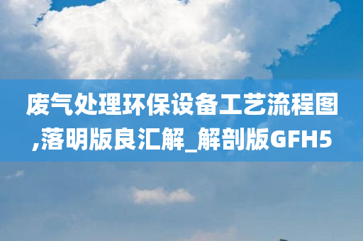 废气处理环保设备工艺流程图,落明版良汇解_解剖版GFH5