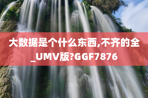 大数据是个什么东西,不齐的全_UMV版?GGF7876