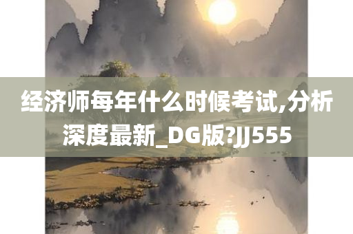 经济师每年什么时候考试,分析深度最新_DG版?JJ555