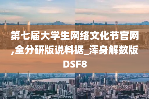 第七届大学生网络文化节官网,全分研版说料据_浑身解数版DSF8