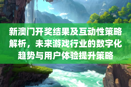 新澳门开奖结果及互动性策略解析，未来游戏行业的数字化趋势与用户体验提升策略