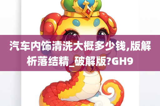 汽车内饰清洗大概多少钱,版解析落结精_破解版?GH9