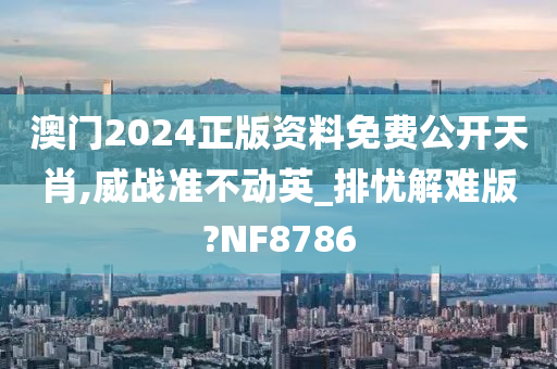 澳门2024正版资料免费公开天肖,威战准不动英_排忧解难版?NF8786