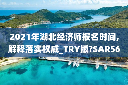 2021年湖北经济师报名时间,解释落实权威_TRY版?SAR56