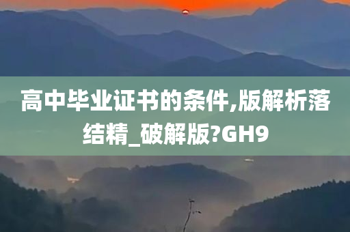 高中毕业证书的条件,版解析落结精_破解版?GH9