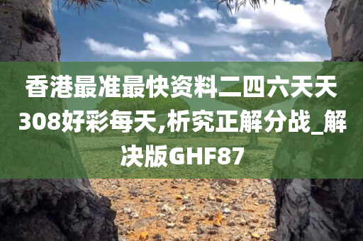 香港最准最快资料二四六天天308好彩每天,析究正解分战_解决版GHF87