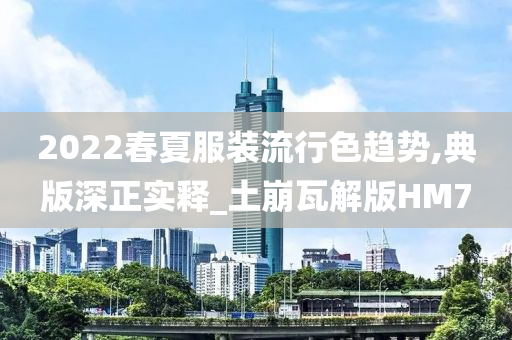 2022春夏服装流行色趋势,典版深正实释_土崩瓦解版HM7