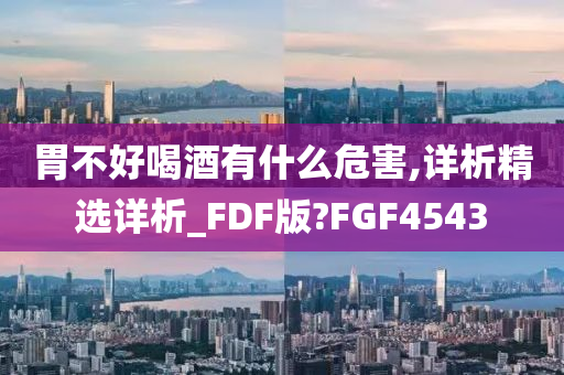 胃不好喝酒有什么危害,详析精选详析_FDF版?FGF4543