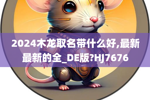 2024木龙取名带什么好,最新最新的全_DE版?HJ7676