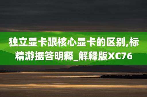 独立显卡跟核心显卡的区别,标精游据答明释_解释版XC76