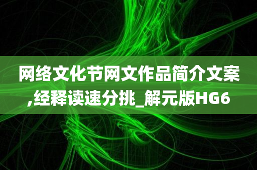 网络文化节网文作品简介文案,经释读速分挑_解元版HG6