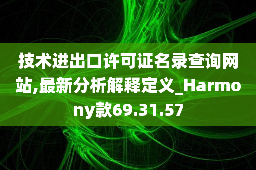 技术进出口许可证名录查询网站,最新分析解释定义_Harmony款69.31.57