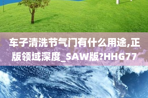 车子清洗节气门有什么用途,正版领域深度_SAW版?HHG77