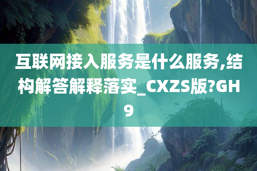 互联网接入服务是什么服务,结构解答解释落实_CXZS版?GH9