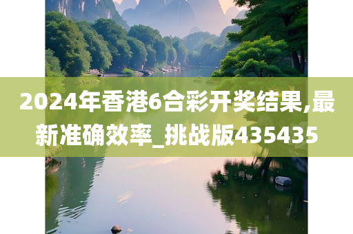 2024年香港6合彩开奖结果,最新准确效率_挑战版435435