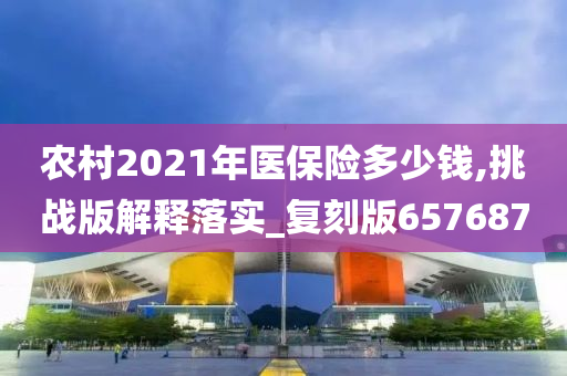 农村2021年医保险多少钱,挑战版解释落实_复刻版657687