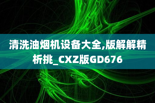 清洗油烟机设备大全,版解解精析挑_CXZ版GD676