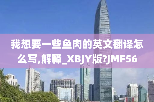 我想要一些鱼肉的英文翻译怎么写,解释_XBJY版?JMF56