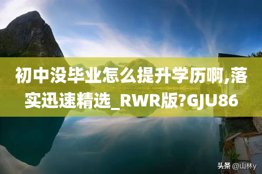 初中没毕业怎么提升学历啊,落实迅速精选_RWR版?GJU86