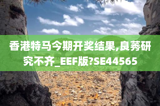 香港特马今期开奖结果,良莠研究不齐_EEF版?SE44565