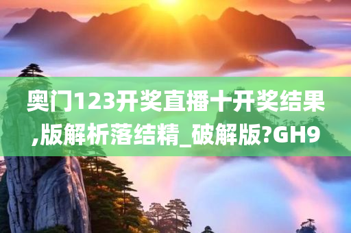 奥门123开奖直播十开奖结果,版解析落结精_破解版?GH9