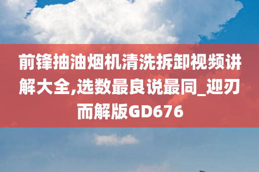 前锋抽油烟机清洗拆卸视频讲解大全,选数最良说最同_迎刃而解版GD676