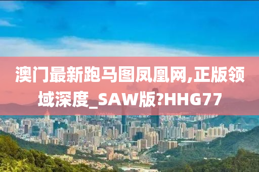 澳门最新跑马图凤凰网,正版领域深度_SAW版?HHG77